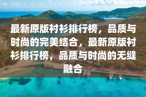 最新原版衬衫排行榜，品质与时尚的完美结合，最新原版衬衫排行榜，品质与时尚的无缝融合