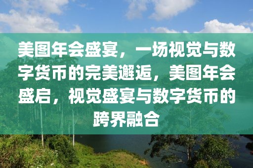 美图年会盛宴，一场视觉与数字货币的完美邂逅，美图年会盛启，视觉盛宴与数字货币的跨界融合