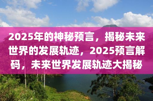 2025年的神秘预言，揭秘未来世界的发展轨迹，2025预言解码，未来世界发展轨迹大揭秘