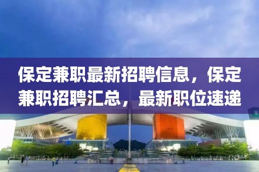 保定兼职最新招聘信息，保定兼职招聘汇总，最新职位速递