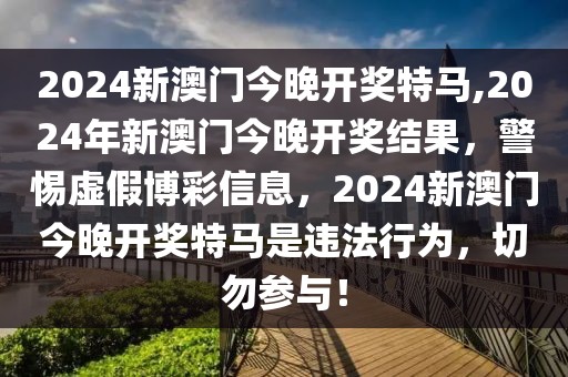 2024新澳门今晚开奖特马,2024年新澳门今晚开奖结果，警惕虚假博彩信息，2024新澳门今晚开奖特马是违法行为，切勿参与！