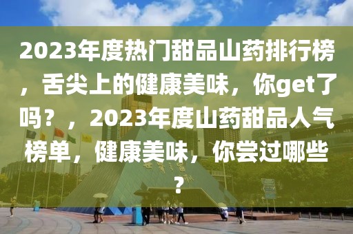 2023年度热门甜品山药排行榜，舌尖上的健康美味，你get了吗？，2023年度山药甜品人气榜单，健康美味，你尝过哪些？