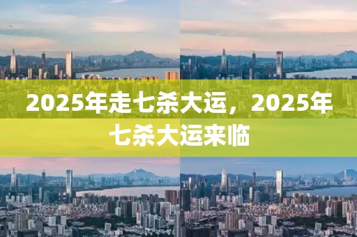 2025年走七杀大运，2025年七杀大运来临