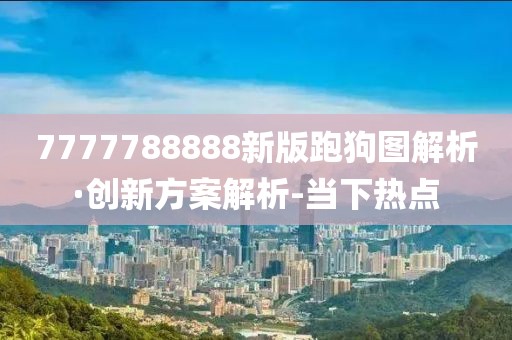 7777788888新版跑狗图解析·创新方案解析-当下热点