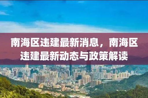 南海区违建最新消息，南海区违建最新动态与政策解读