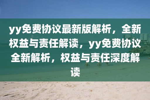 yy免费协议最新版解析，全新权益与责任解读，yy免费协议全新解析，权益与责任深度解读