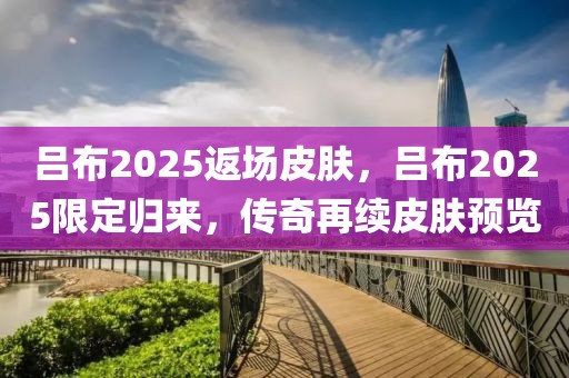 吕布2025返场皮肤，吕布2025限定归来，传奇再续皮肤预览