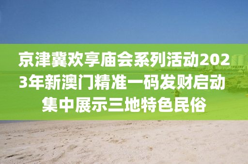 京津冀欢享庙会系列活动2023年新澳门精准一码发财启动 集中展示三地特色民俗