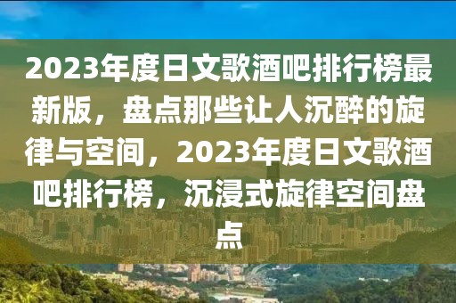 2023年度日文歌酒吧排行榜最新版，盘点那些让人沉醉的旋律与空间，2023年度日文歌酒吧排行榜，沉浸式旋律空间盘点