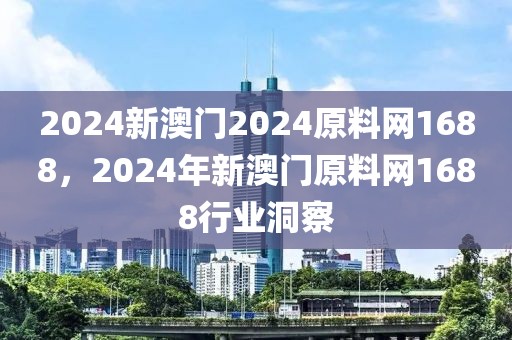 2024新澳门2024原料网1688，2024年新澳门原料网1688行业洞察