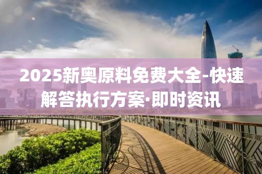 2025新奥原料免费大全-快速解答执行方案·即时资讯