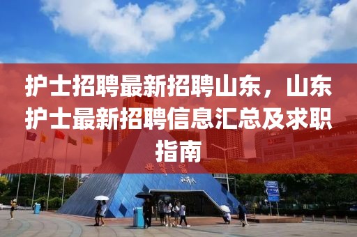 护士招聘最新招聘山东，山东护士最新招聘信息汇总及求职指南