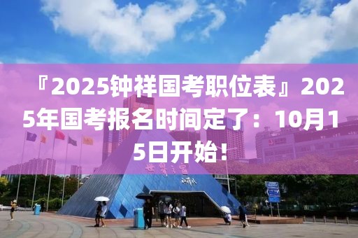 『2025钟祥国考职位表』2025年国考报名时间定了：10月15日开始！