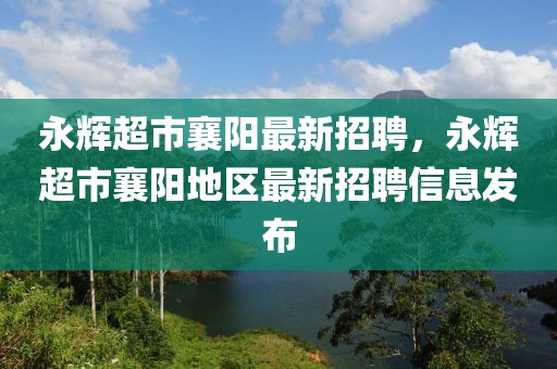 永辉超市襄阳最新招聘，永辉超市襄阳地区最新招聘信息发布