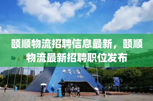 颐顺物流招聘信息最新，颐顺物流最新招聘职位发布