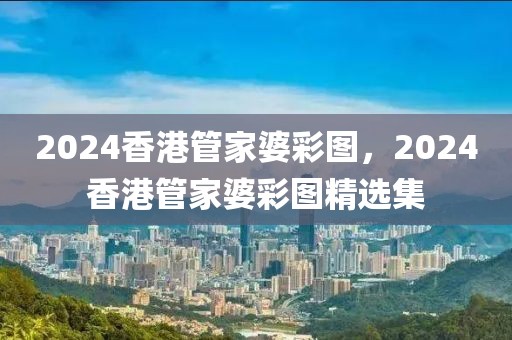 2024香港管家婆彩图，2024香港管家婆彩图精选集