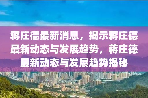 蒋庄德最新消息，揭示蒋庄德最新动态与发展趋势，蒋庄德最新动态与发展趋势揭秘