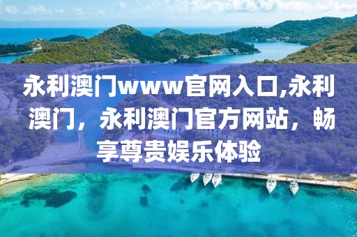 永利澳门www官网入口,永利 澳门，永利澳门官方网站，畅享尊贵娱乐体验