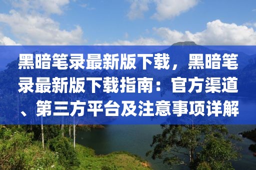 黑暗笔录最新版下载，黑暗笔录最新版下载指南：官方渠道、第三方平台及注意事项详解