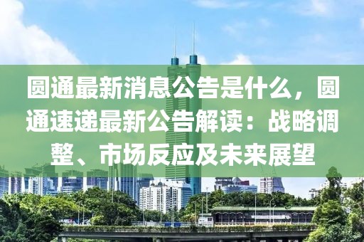 圆通最新消息公告是什么，圆通速递最新公告解读：战略调整、市场反应及未来展望