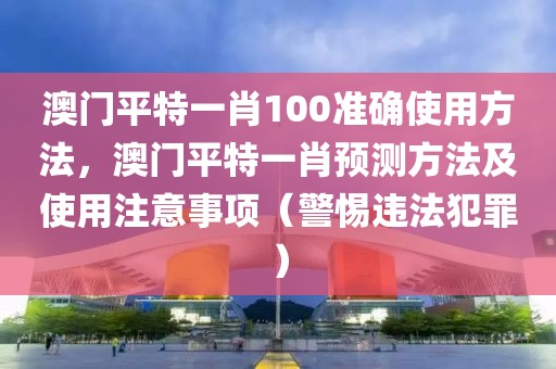 澳门平特一肖100准确使用方法，澳门平特一肖预测方法及使用注意事项（警惕违法犯罪）