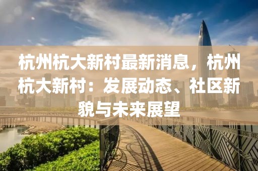 杭州杭大新村最新消息，杭州杭大新村：发展动态、社区新貌与未来展望