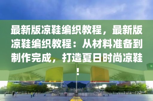 最新版凉鞋编织教程，最新版凉鞋编织教程：从材料准备到制作完成，打造夏日时尚凉鞋！