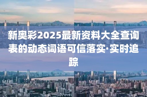 新奥彩2025最新资料大全查询表的动态词语可信落实·实时追踪