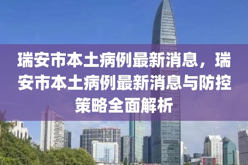 瑞安市本土病例最新消息，瑞安市本土病例最新消息与防控策略全面解析