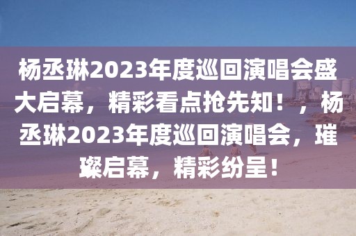 杨丞琳2023年度巡回演唱会盛大启幕，精彩看点抢先知！，杨丞琳2023年度巡回演唱会，璀璨启幕，精彩纷呈！