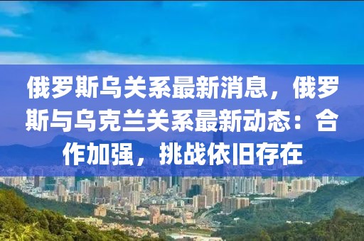 俄罗斯乌关系最新消息，俄罗斯与乌克兰关系最新动态：合作加强，挑战依旧存在