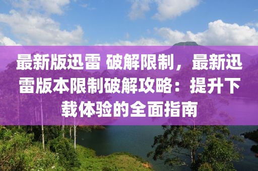 最新版迅雷 破解限制，最新迅雷版本限制破解攻略：提升下载体验的全面指南