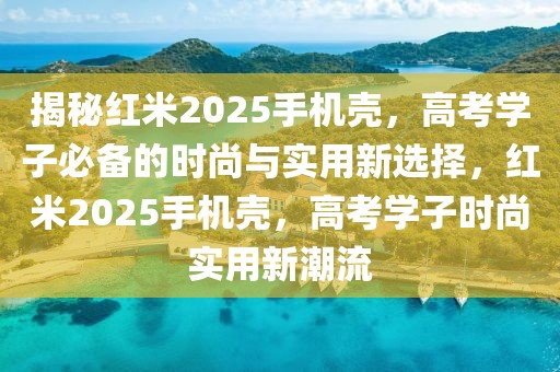 揭秘红米2025手机壳，高考学子必备的时尚与实用新选择，红米2025手机壳，高考学子时尚实用新潮流