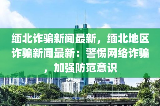 缅北诈骗新闻最新，缅北地区诈骗新闻最新：警惕网络诈骗，加强防范意识