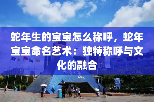 蛇年生的宝宝怎么称呼，蛇年宝宝命名艺术：独特称呼与文化的融合