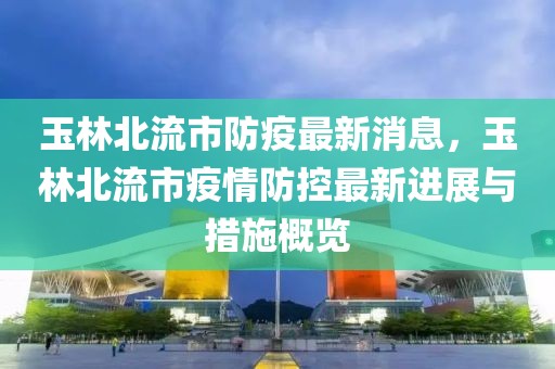 玉林北流市防疫最新消息，玉林北流市疫情防控最新进展与措施概览