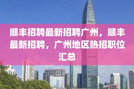 顺丰招聘最新招聘广州，顺丰最新招聘，广州地区热招职位汇总