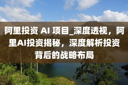 阿里投资 AI 项目_深度透视，阿里AI投资揭秘，深度解析投资背后的战略布局