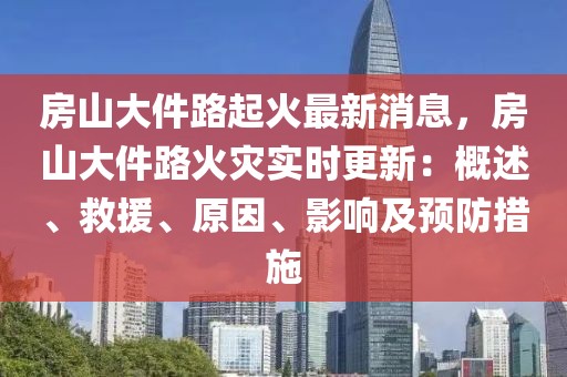 房山大件路起火最新消息，房山大件路火灾实时更新：概述、救援、原因、影响及预防措施