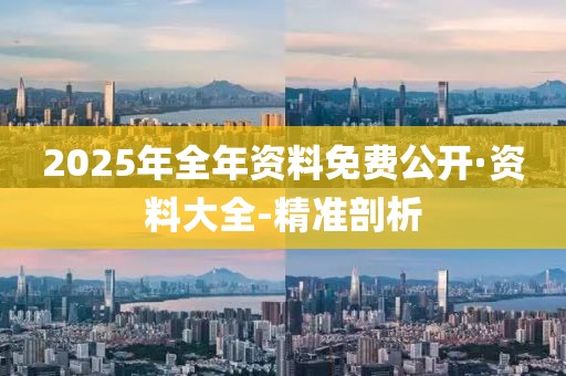 2025年全年资料免费公开·资料大全-精准剖析