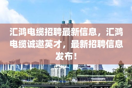 汇鸿电缆招聘最新信息，汇鸿电缆诚邀英才，最新招聘信息发布！