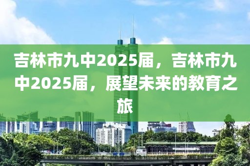 吉林市九中2025届，吉林市九中2025届，展望未来的教育之旅