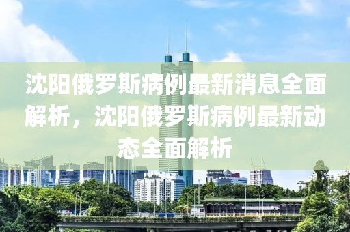 沈阳俄罗斯病例最新消息全面解析，沈阳俄罗斯病例最新动态全面解析