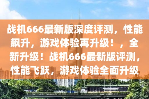 战机666最新版深度评测，性能飙升，游戏体验再升级！，全新升级！战机666最新版评测，性能飞跃，游戏体验全面升级