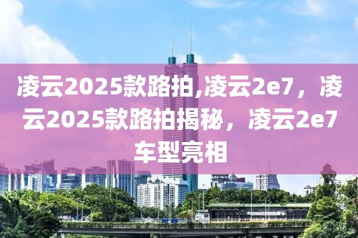 凌云2025款路拍,凌云2e7，凌云2025款路拍揭秘，凌云2e7车型亮相