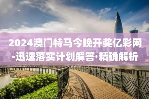 2024澳门特马今晚开奖亿彩网-迅速落实计划解答·精确解析