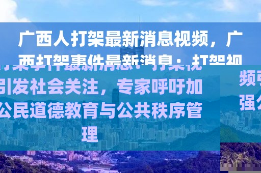 广西人打架最新消息视频，广西打架事件最新消息：打架视频引发社会关注，专家呼吁加强公民道德教育与公共秩序管理