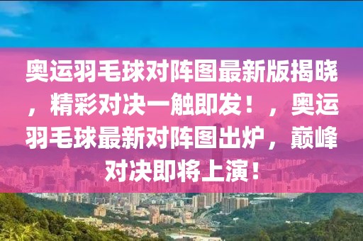 奥运羽毛球对阵图最新版揭晓，精彩对决一触即发！，奥运羽毛球最新对阵图出炉，巅峰对决即将上演！