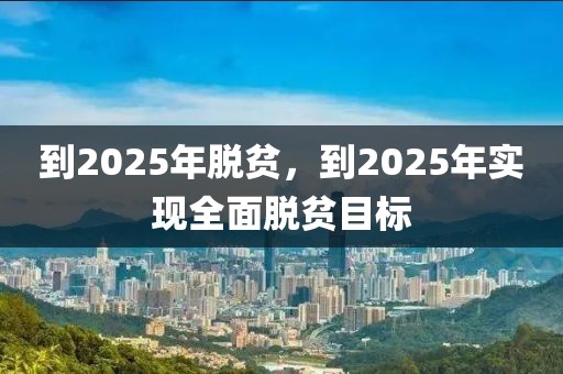 到2025年脱贫，到2025年实现全面脱贫目标