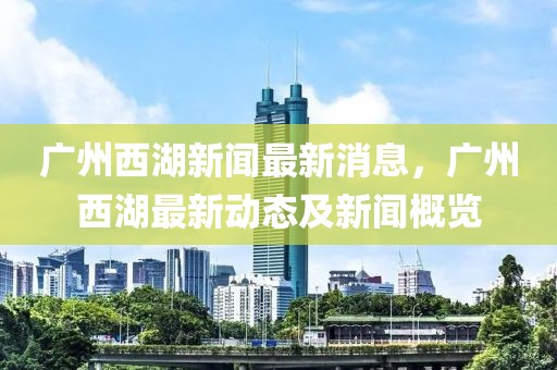 广州西湖新闻最新消息，广州西湖最新动态及新闻概览